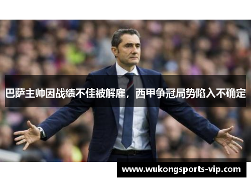 巴萨主帅因战绩不佳被解雇，西甲争冠局势陷入不确定