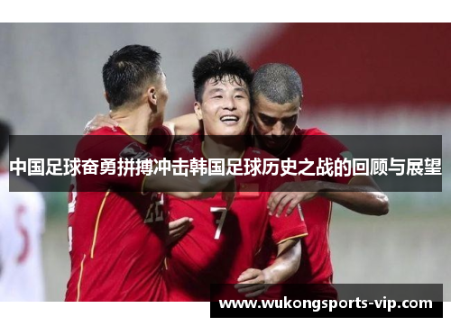 中国足球奋勇拼搏冲击韩国足球历史之战的回顾与展望