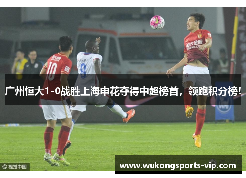 广州恒大1-0战胜上海申花夺得中超榜首，领跑积分榜！