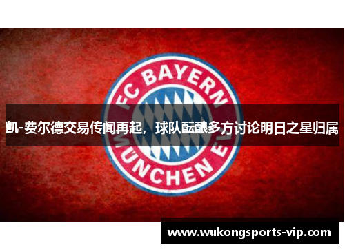 凯-费尔德交易传闻再起，球队酝酿多方讨论明日之星归属