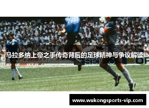 马拉多纳上帝之手传奇背后的足球精神与争议解读