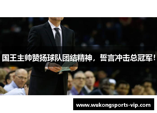 国王主帅赞扬球队团结精神，誓言冲击总冠军！