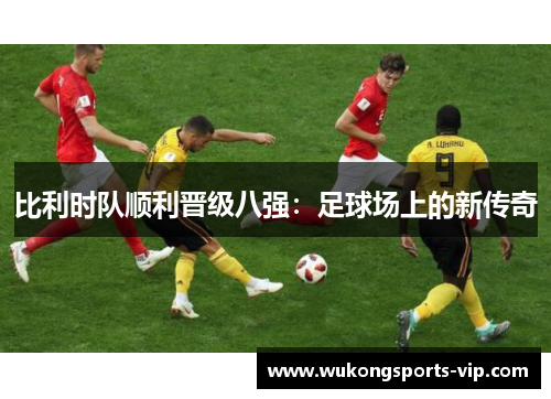 比利时队顺利晋级八强：足球场上的新传奇