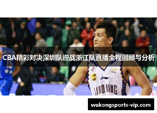 CBA精彩对决深圳队迎战浙江队直播全程回顾与分析