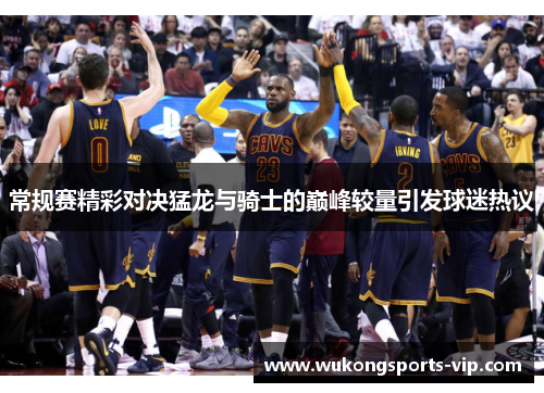 常规赛精彩对决猛龙与骑士的巅峰较量引发球迷热议