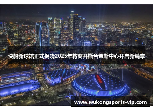 快船新球馆正式揭晓2025年将离开斯台普斯中心开启新篇章
