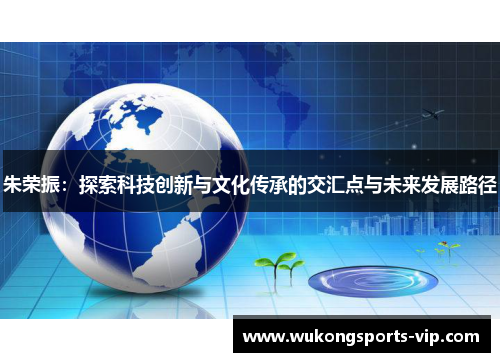 朱荣振：探索科技创新与文化传承的交汇点与未来发展路径