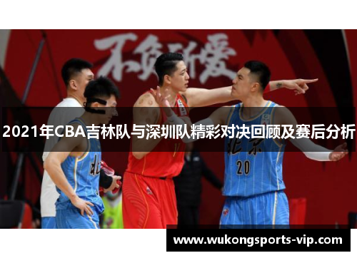 2021年CBA吉林队与深圳队精彩对决回顾及赛后分析