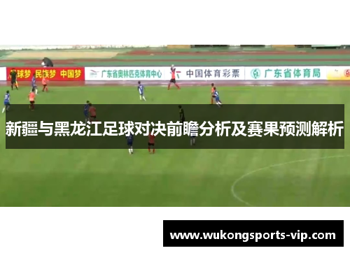 新疆与黑龙江足球对决前瞻分析及赛果预测解析