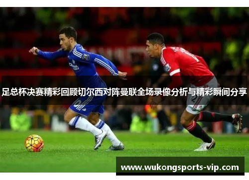 足总杯决赛精彩回顾切尔西对阵曼联全场录像分析与精彩瞬间分享
