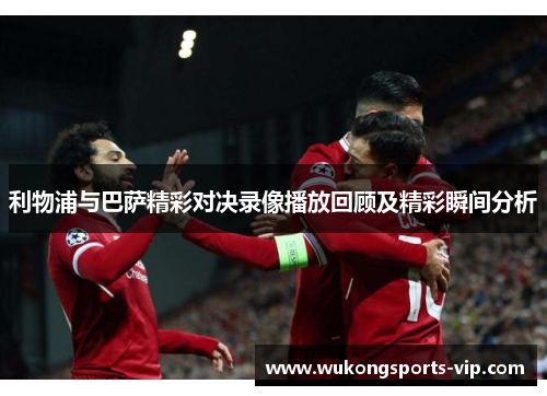 利物浦与巴萨精彩对决录像播放回顾及精彩瞬间分析