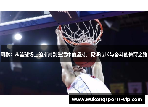 周鹏：从篮球场上的拼搏到生活中的坚持，见证成长与奋斗的传奇之路