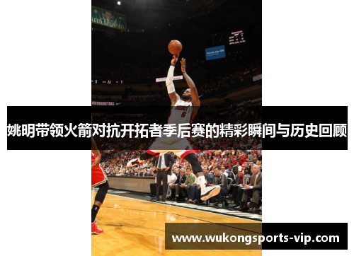 姚明带领火箭对抗开拓者季后赛的精彩瞬间与历史回顾